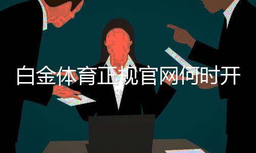 白金体育正规官网何时开通？