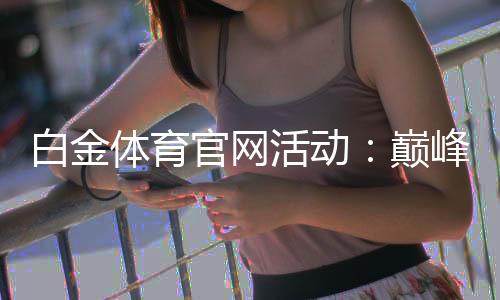 白金体育官网活动:巅峰竞技乐趣