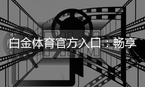 白金体育官方入口:畅享极致娱乐乐趣