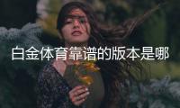 白金体育靠谱的版本是哪一个：专家揭秘