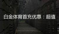 白金体育首充优惠：超值福利等你来领取