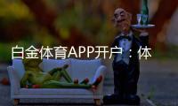 白金体育APP开户：体育迷的最佳选择