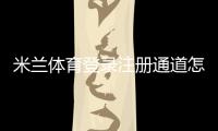 米兰体育登录注册通道怎么用？新手注册登录详细流程与常见问题