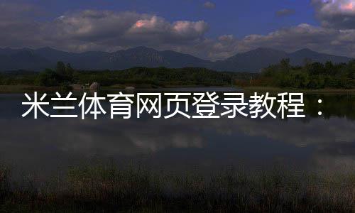 米兰体育网页登录教程：入口、注册与登录步骤及常见问题解决