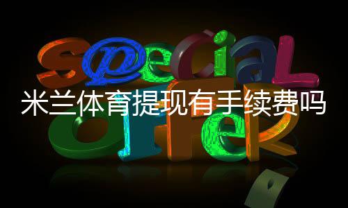 米兰体育提现有手续费吗?手续费标准、到账时间与免手续费技巧全解析