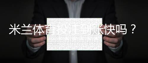米兰体育投注到账快吗?提现到账时间、审核流程与加速技巧全解析