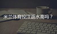 米兰体育投注返水高吗？真实返水比例解析、计算方法与省钱攻略