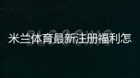 米兰体育最新注册福利怎么领取？新用户礼包内容与领取步骤详解