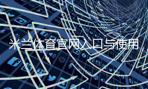 米兰体育官网入口与使用指南：官网导航、赛程直播、球票购买与会员登录全攻略