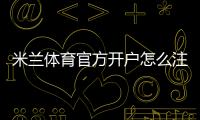 米兰体育官方开户怎么注册？新手完整流程、实名认证与常见问题详解