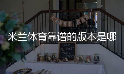 米兰体育靠谱的版本是哪一个?正版辨别、下载与安全使用全攻略