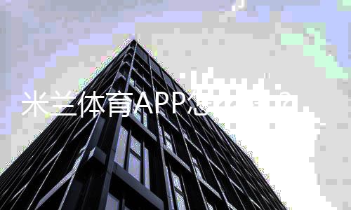 米兰体育APP怎么样？2026全面评测：功能、稳定性、安全与下载使用攻略
