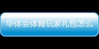 华体会体育玩家礼包怎么领取？新手领取步骤与优惠解析