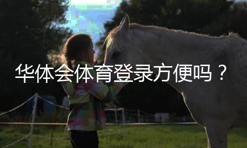 华体会体育登录方便吗?官方注册与登录流程详解(手机电脑快速操作指南)