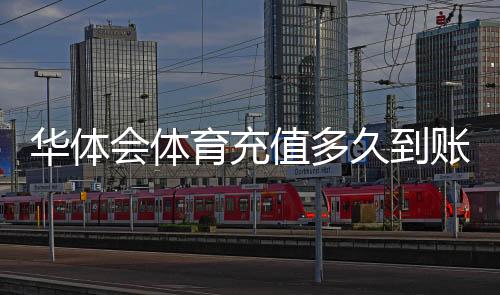 华体会体育充值多久到账?官方到账时间、延迟原因与快速解决办法