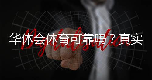 华体会体育可靠吗?真实评价、资金安全与平台合规全面解析