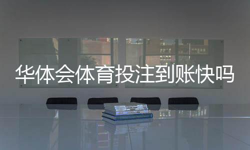 华体会体育投注到账快吗?提现到账时间、常见延迟原因与解决方法