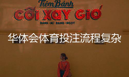 华体会体育投注流程复杂吗?新手一步步上手操作与常见问题详解