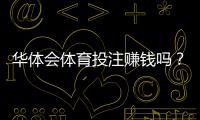 华体会体育投注赚钱吗？真实盈利概率、风险揭秘与实战投注策略