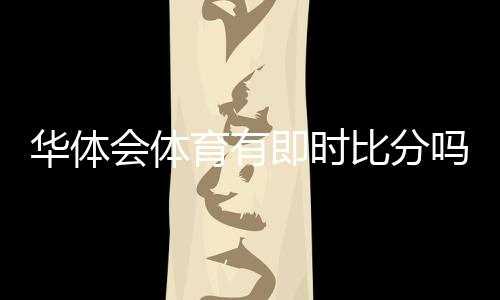 华体会体育有即时比分吗?一分钟看懂实时比分功能与查看方法