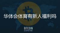 华体会体育有新人福利吗?最新新人礼包领取方式与注意事项详解