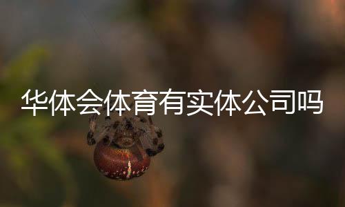 华体会体育有实体公司吗？工商注册、办公地址与真相调查