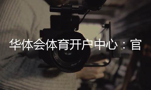 华体会体育开户中心:官方注册流程、新手优惠与充值安全全攻略