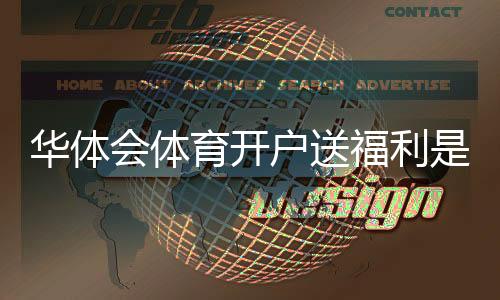华体会体育开户送福利是真的吗？新手领取步骤、优惠类型与注意事项一次看懂