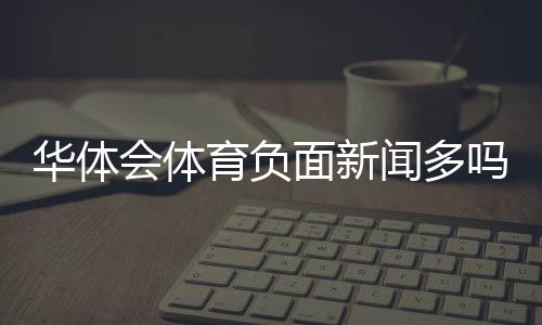 华体会体育负面新闻多吗?真相调查与辨别方法