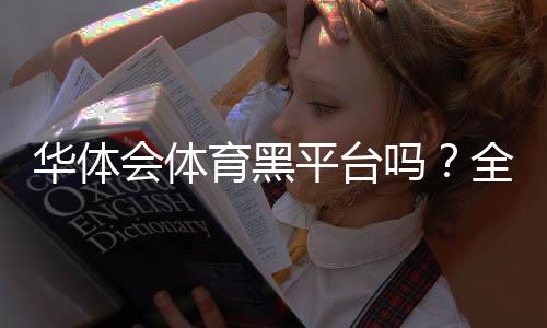华体会体育黑平台吗?全面鉴别真假平台的方法与维权指南