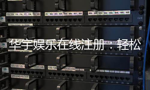 华宇娱乐在线注册：轻松完成注册畅享顶级棋牌娱乐体验