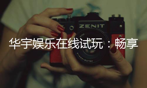华宇娱乐在线试玩:畅享真人娱乐与电子游艺的极致体验