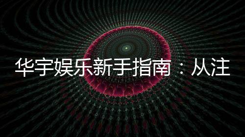 华宇娱乐新手指南：从注册到畅玩的完整攻略
