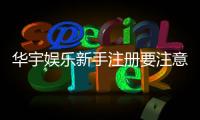 华宇娱乐新手注册要注意什么？五大关键细节助你顺利开局