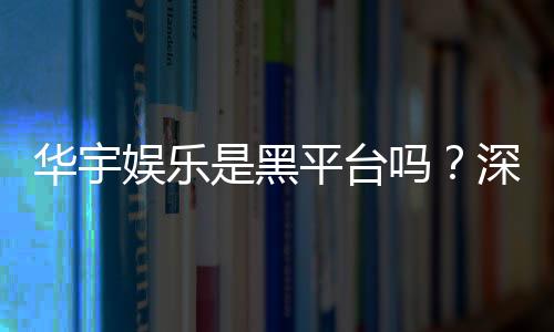 华宇娱乐是黑平台吗?深度解析其信誉与玩家真实体验