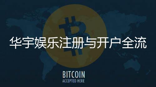 华宇娱乐注册与开户全流程:轻松完成账号申请与首存攻略
