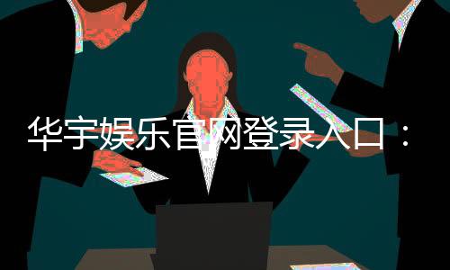 华宇娱乐官网登录入口:畅享顶级棋牌电游的尊贵体验
