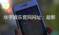 华宇娱乐官网网址:最新登录入口与优惠活动一览