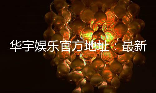 华宇娱乐官方地址：最新官网入口及安全登录指南
