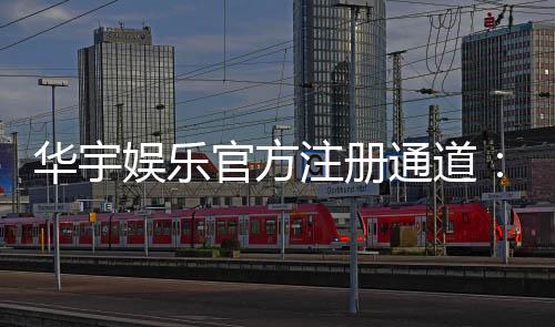 华宇娱乐官方注册通道:快速开户指南与独家优惠解析