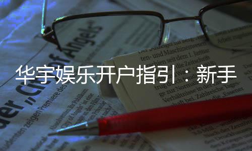 华宇娱乐开户指引：新手必看的快速注册与首存攻略