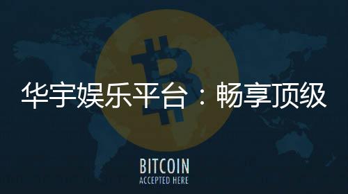 华宇娱乐平台:畅享顶级棋牌与电子游艺的奢华体验