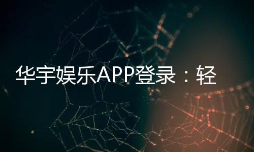 华宇娱乐APP登录:轻松畅玩棋牌电游的必备指南