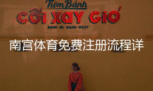 南宫体育免费注册流程详解：新手必看注册步骤与安全提示