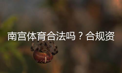 南宫体育合法吗？合规资质、风险提示与用户维权攻略