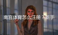 南宫体育怎么注册？新手图文版注册流程详解与常见问题解答