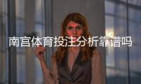 南宫体育投注分析靠谱吗？真实测评、用户口碑与安全风险全面解析
