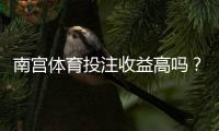 南宫体育投注收益高吗?真实收益评测、风险揭示与提高盈利的实用攻略