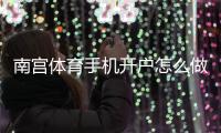 南宫体育手机开户怎么做？新手完整注册教程与安全注意事项