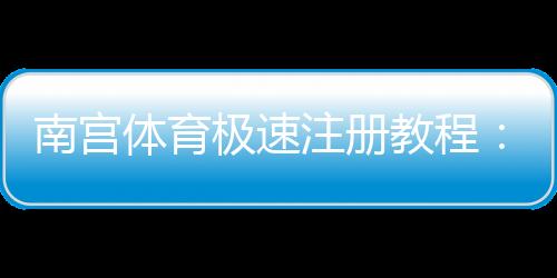 南宫体育极速注册教程:新手图文步骤与常见问题快速解决